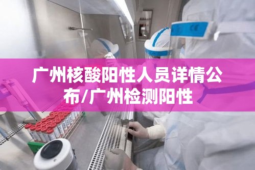 广州核酸阳性人员详情公布/广州检测阳性