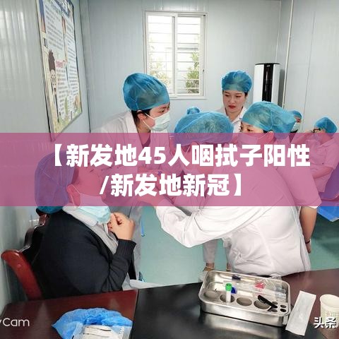 【新发地45人咽拭子阳性/新发地新冠】