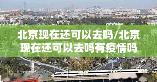 北京现在还可以去吗/北京现在还可以去吗有疫情吗