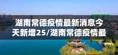 湖南常德疫情最新消息今天新增25/湖南常德疫情最新消息今天新增25例病例