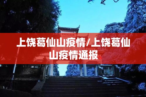 上饶葛仙山疫情/上饶葛仙山疫情通报 上饶葛仙山疫情/上饶葛仙山疫情通报