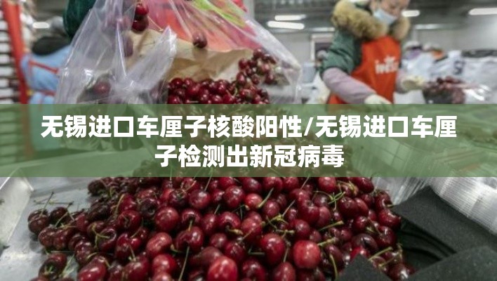 无锡进口车厘子核酸阳性/无锡进口车厘子检测出新冠病毒
