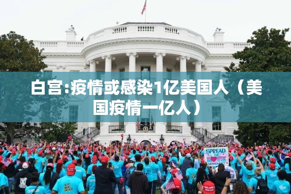 白宫:疫情或感染1亿美国人（美国疫情一亿人）