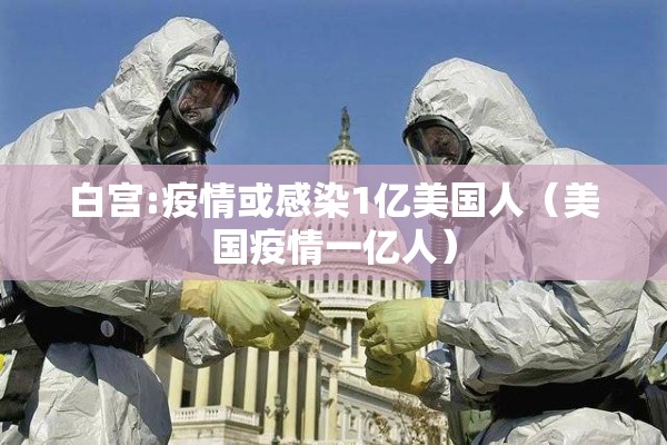 白宫:疫情或感染1亿美国人（美国疫情一亿人）