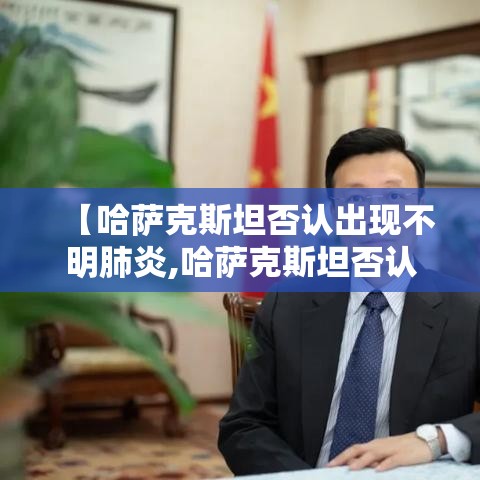 【哈萨克斯坦否认出现不明肺炎,哈萨克斯坦否认出现不明肺炎病毒】