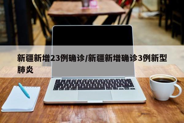 新疆新增23例确诊/新疆新增确诊3例新型肺炎