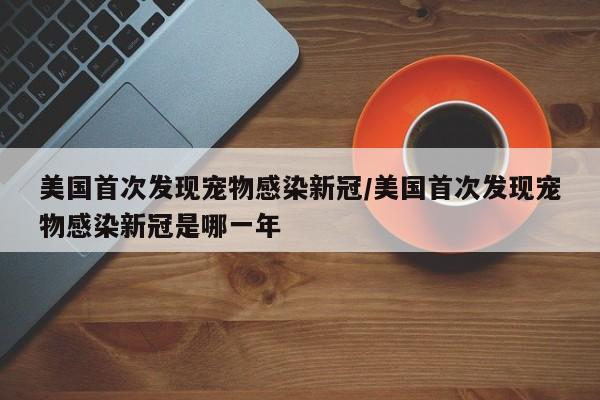 美国首次发现宠物感染新冠/美国首次发现宠物感染新冠是哪一年