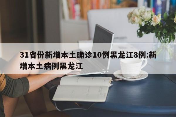 31省份新增本土确诊10例黑龙江8例:新增本土病例黑龙江