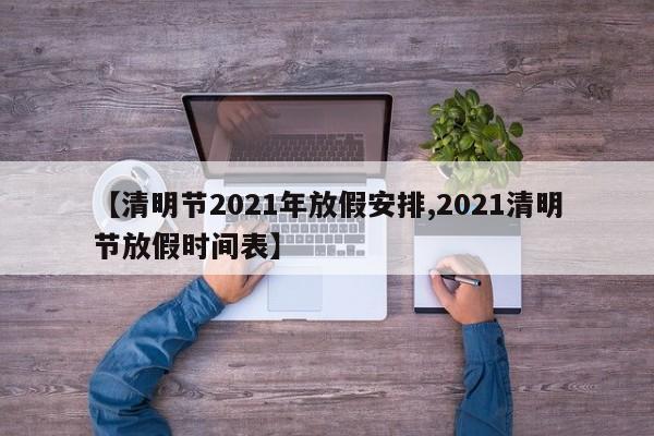 【清明节2021年放假安排,2021清明节放假时间表】