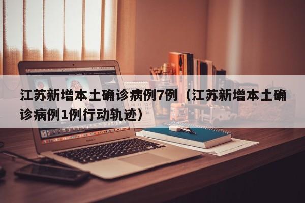 江苏新增本土确诊病例7例（江苏新增本土确诊病例1例行动轨迹）