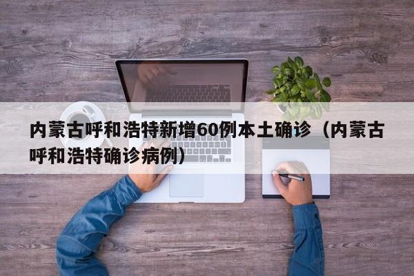 内蒙古呼和浩特新增60例本土确诊（内蒙古呼和浩特确诊病例）