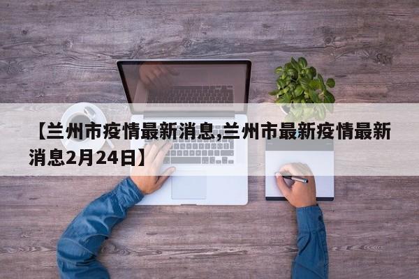 【兰州市疫情最新消息,兰州市最新疫情最新消息2月24日】