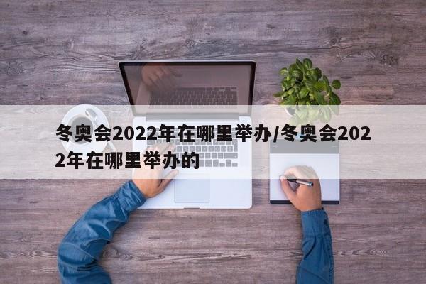 冬奥会2022年在哪里举办/冬奥会2022年在哪里举办的