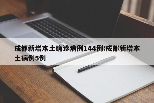 成都新增本土确诊病例144例:成都新增本土病例5例