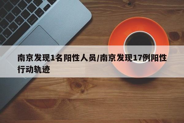 南京发现1名阳性人员/南京发现17例阳性行动轨迹