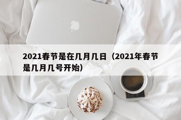 2021春节是在几月几日（2021年春节是几月几号开始）