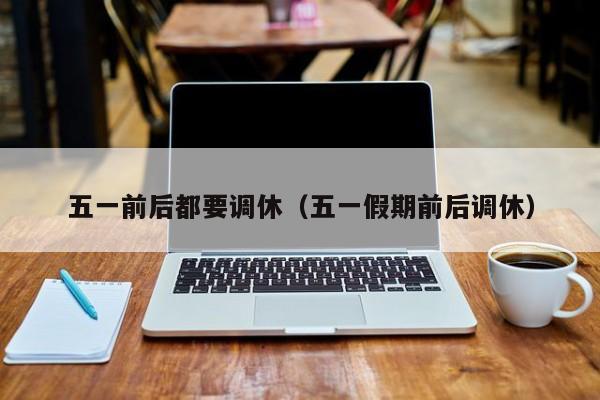 五一前后都要调休（五一假期前后调休）