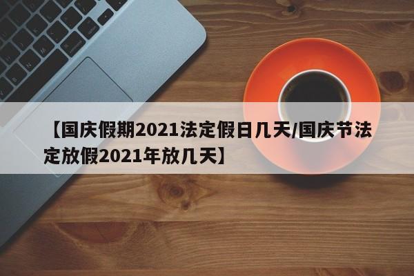 【国庆假期2021法定假日几天/国庆节法定放假2021年放几天】