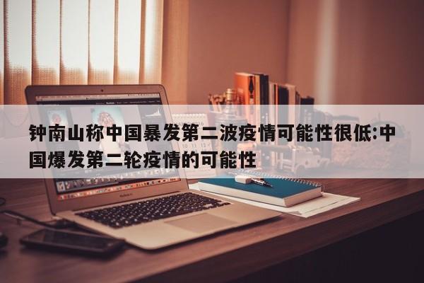 钟南山称中国暴发第二波疫情可能性很低:中国爆发第二轮疫情的可能性