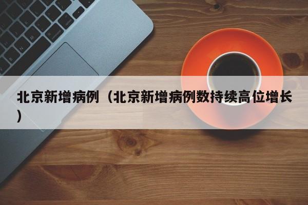 北京新增病例（北京新增病例数持续高位增长）