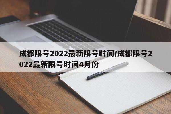 成都限号2022最新限号时间/成都限号2022最新限号时间4月份