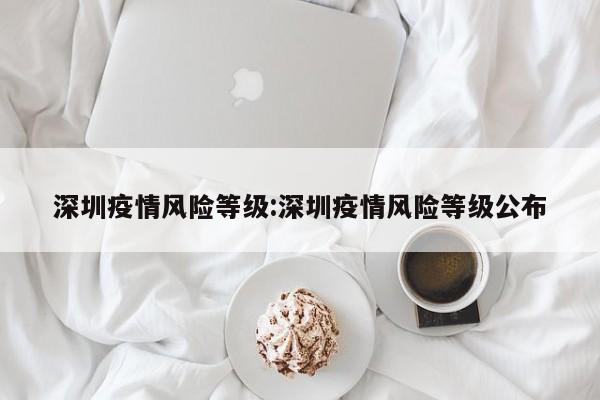 深圳疫情风险等级:深圳疫情风险等级公布