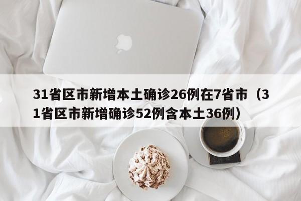 31省区市新增本土确诊26例在7省市（31省区市新增确诊52例含本土36例）