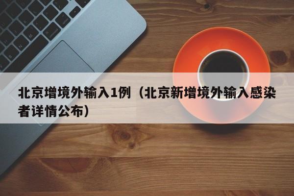 北京增境外输入1例（北京新增境外输入感染者详情公布）