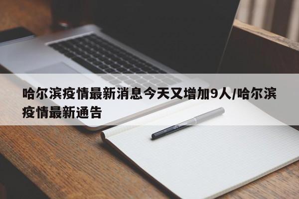 哈尔滨疫情最新消息今天又增加9人/哈尔滨疫情最新通告