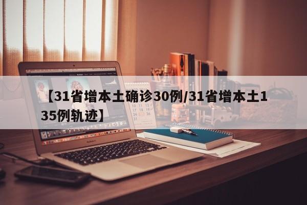 【31省增本土确诊30例/31省增本土135例轨迹】
