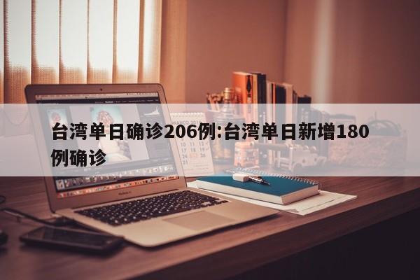 台湾单日确诊206例:台湾单日新增180例确诊