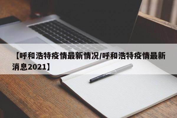 【呼和浩特疫情最新情况/呼和浩特疫情最新消息2021】
