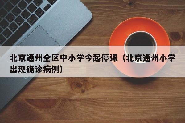 北京通州全区中小学今起停课（北京通州小学出现确诊病例）