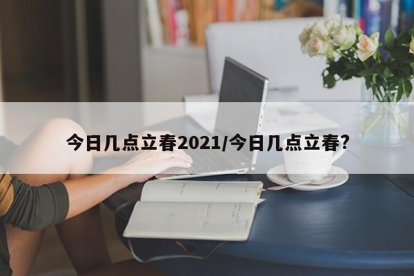 今日几点立春2021/今日几点立春?