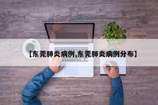 【东莞肺炎病例,东莞肺炎病例分布】