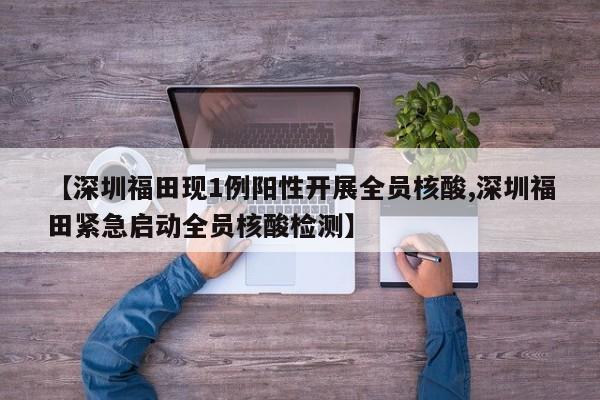 【深圳福田现1例阳性开展全员核酸,深圳福田紧急启动全员核酸检测】