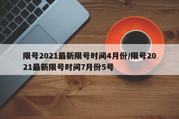 限号2021最新限号时间4月份/限号2021最新限号时间7月份5号