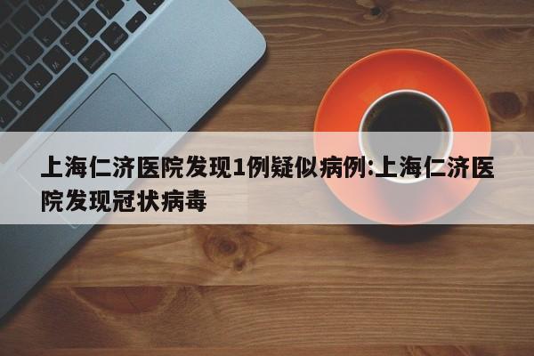 上海仁济医院发现1例疑似病例:上海仁济医院发现冠状病毒