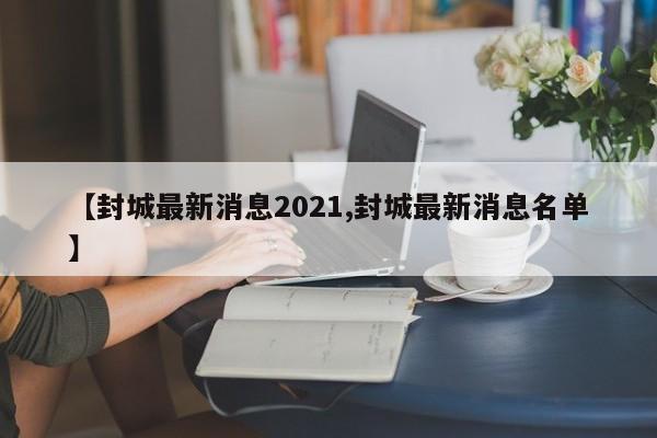 【封城最新消息2021,封城最新消息名单】