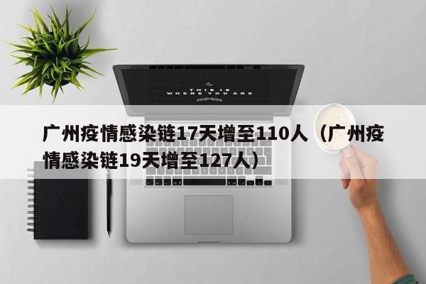 广州疫情感染链17天增至110人（广州疫情感染链19天增至127人）