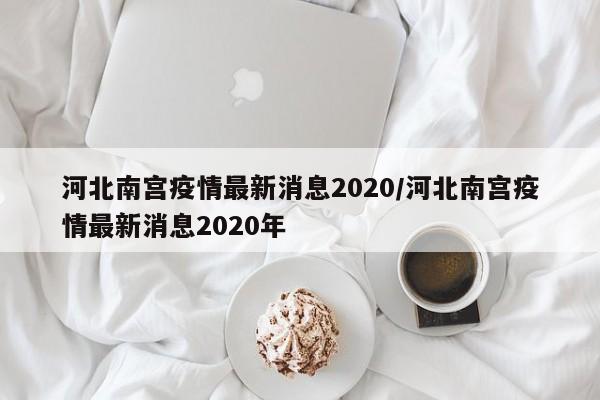 河北南宫疫情最新消息2020/河北南宫疫情最新消息2020年