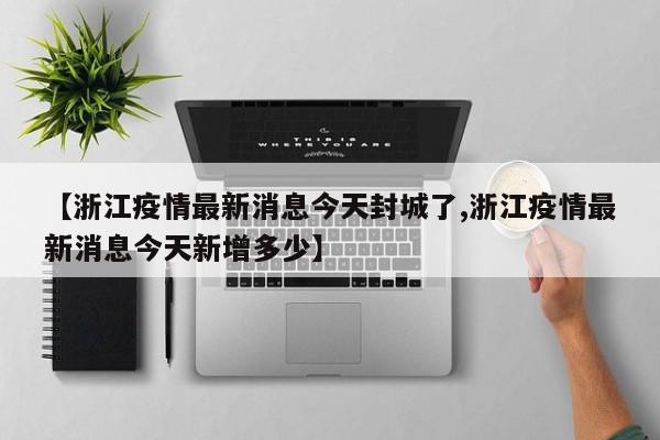 【浙江疫情最新消息今天封城了,浙江疫情最新消息今天新增多少】