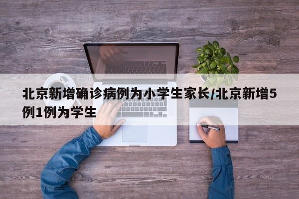 北京新增确诊病例为小学生家长/北京新增5例1例为学生