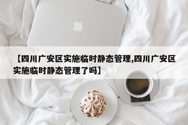 【四川广安区实施临时静态管理,四川广安区实施临时静态管理了吗】
