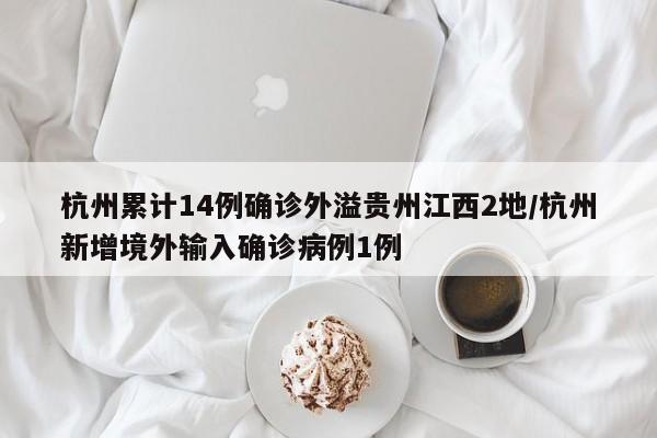 杭州累计14例确诊外溢贵州江西2地/杭州新增境外输入确诊病例1例