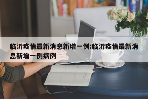 临沂疫情最新消息新增一例:临沂疫情最新消息新增一例病例