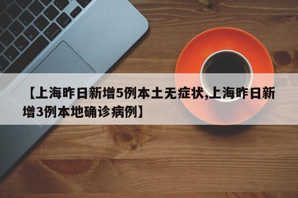 【上海昨日新增5例本土无症状,上海昨日新增3例本地确诊病例】