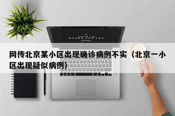 网传北京某小区出现确诊病例不实（北京一小区出现疑似病例）