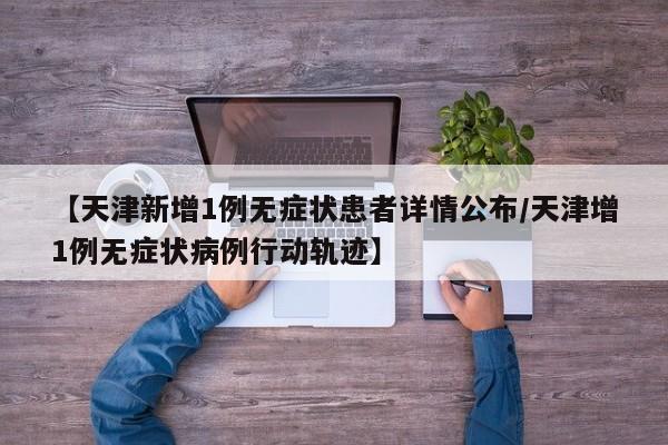 【天津新增1例无症状患者详情公布/天津增1例无症状病例行动轨迹】