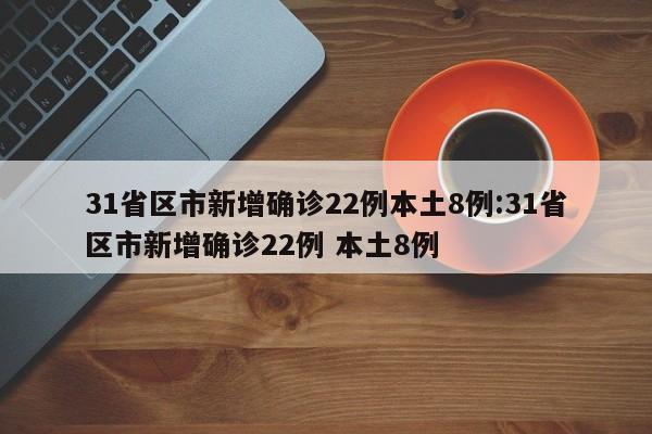 31省区市新增确诊22例本土8例:31省区市新增确诊22例 本土8例